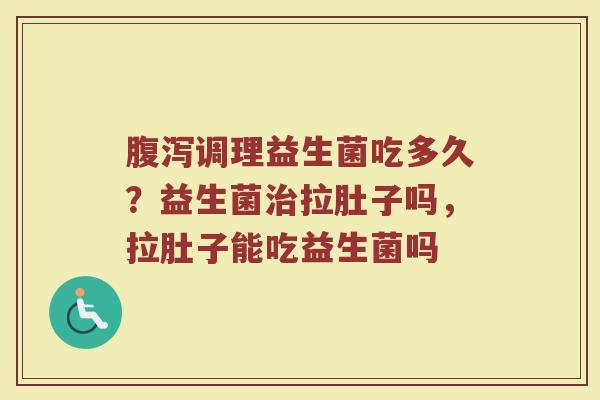 腹泻调理益生菌吃多久？益生菌治拉肚子吗，拉肚子能吃益生菌吗