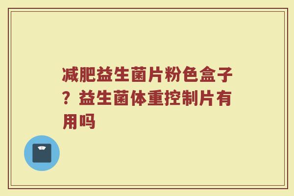 减肥益生菌片粉色盒子？益生菌体重控制片有用吗