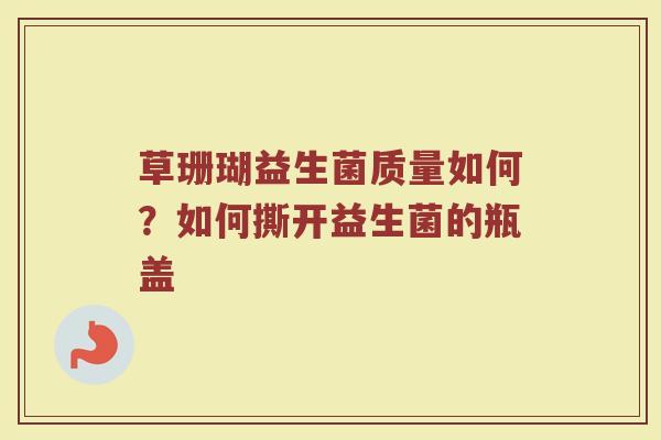 草珊瑚益生菌质量如何？如何撕开益生菌的瓶盖