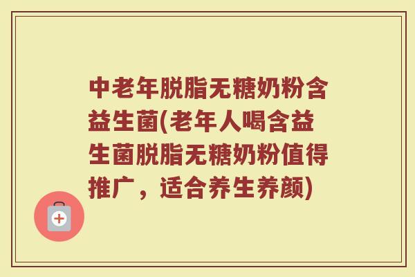 中老年脱脂无糖奶粉含益生菌(老年人喝含益生菌脱脂无糖奶粉值得推广，适合养生养颜)