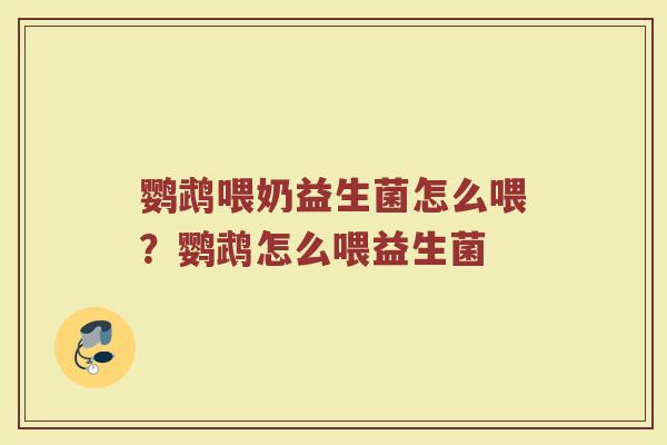 鹦鹉喂奶益生菌怎么喂？鹦鹉怎么喂益生菌