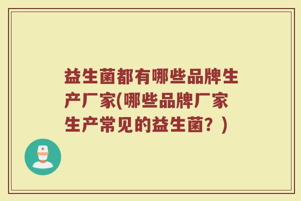 益生菌都有哪些品牌生产厂家(哪些品牌厂家生产常见的益生菌？)