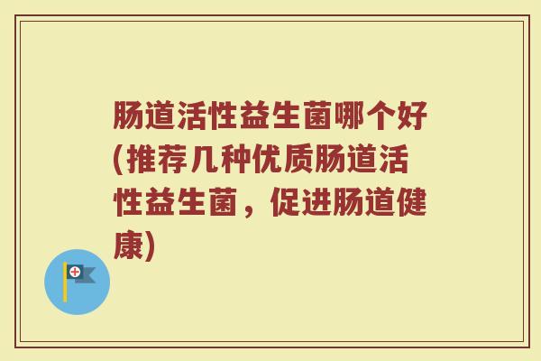 肠道活性益生菌哪个好(推荐几种优质肠道活性益生菌，促进肠道健康)