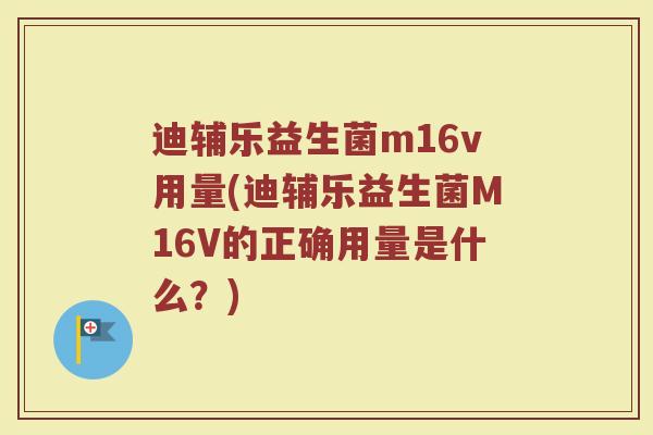迪辅乐益生菌m16v用量(迪辅乐益生菌M16V的正确用量是什么？)