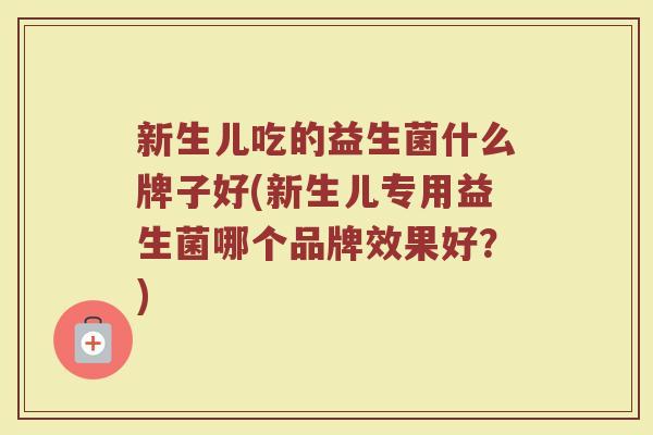 新生儿吃的益生菌什么牌子好(新生儿专用益生菌哪个品牌效果好？)