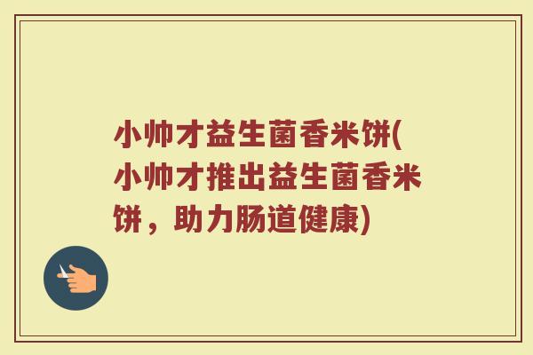 小帅才益生菌香米饼(小帅才推出益生菌香米饼，助力肠道健康)
