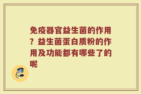 免疫器官益生菌的作用？益生菌蛋白质粉的作用及功能都有哪些了的呢