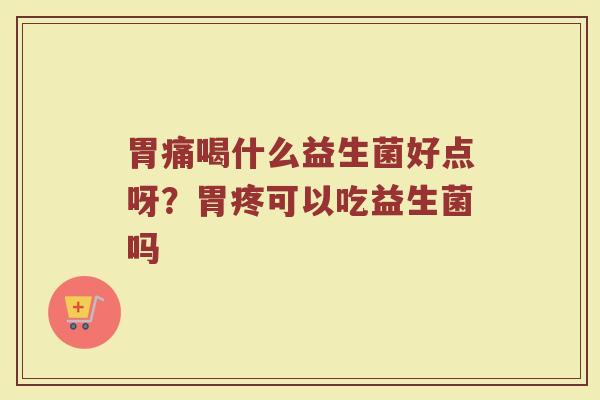 胃痛喝什么益生菌好点呀？胃疼可以吃益生菌吗