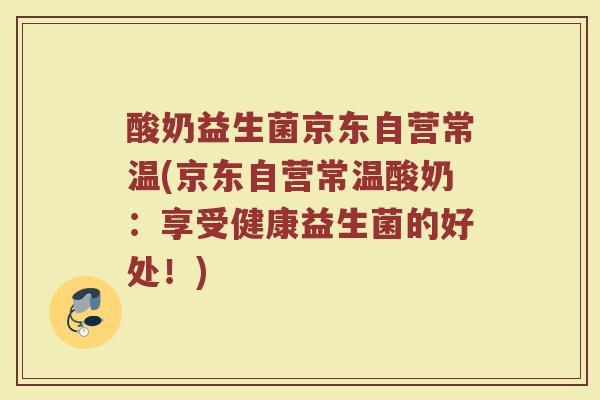 酸奶益生菌京东自营常温(京东自营常温酸奶：享受健康益生菌的好处！)