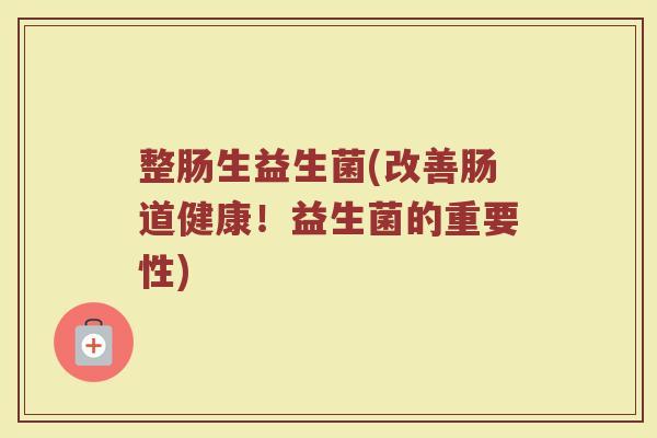整肠生益生菌(改善肠道健康！益生菌的重要性)