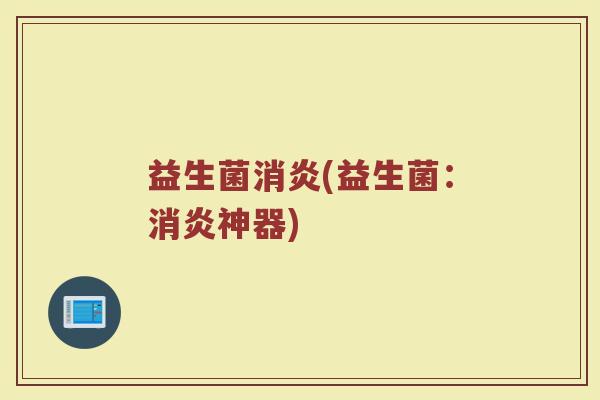 益生菌消炎(益生菌：消炎神器)