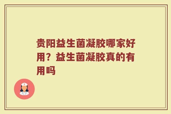 贵阳益生菌凝胶哪家好用？益生菌凝胶真的有用吗