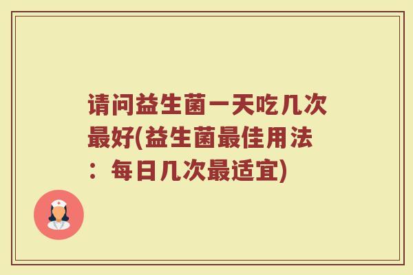 请问益生菌一天吃几次最好(益生菌最佳用法：每日几次最适宜)