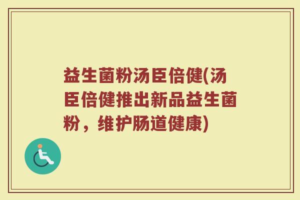 益生菌粉汤臣倍健(汤臣倍健推出新品益生菌粉，维护肠道健康)