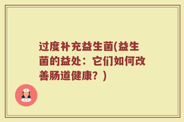 过度补充益生菌(益生菌的益处:它们如何改善肠道健康?) 过度补充益生菌(益生菌的益处:它们如何改善肠道健康?)