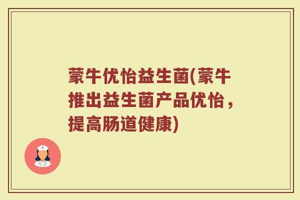 蒙牛优怡益生菌(蒙牛推出益生菌产品优怡，提高肠道健康)