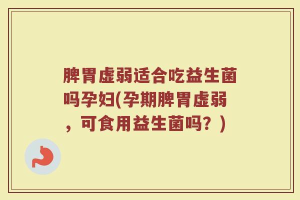 脾胃虚弱适合吃益生菌吗孕妇(孕期脾胃虚弱，可食用益生菌吗？)