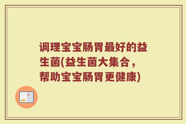 调理宝宝肠胃好的益生菌(益生菌大集合,帮助宝宝肠胃更健康) 调理宝宝肠胃好的益生菌(益生菌大集合,帮助宝宝肠胃更健康)