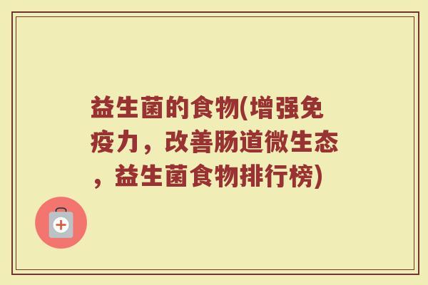益生菌的食物(增强免疫力，改善肠道微生态，益生菌食物排行榜)