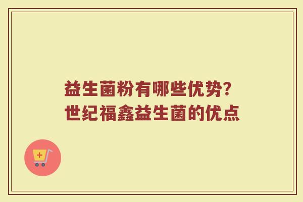 益生菌粉有哪些优势？世纪福鑫益生菌的优点