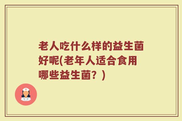 老人吃什么样的益生菌好呢(老年人适合食用哪些益生菌？)