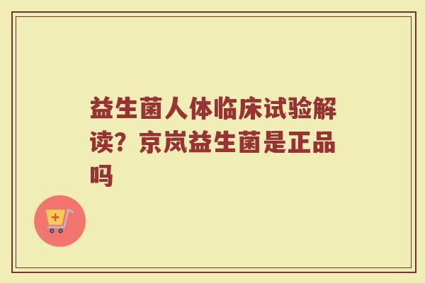 益生菌人体临床试验解读？京岚益生菌是正品吗