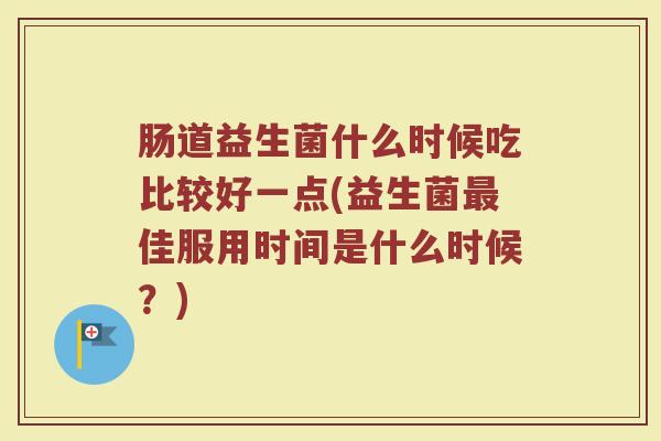 肠道益生菌什么时候吃比较好一点(益生菌最佳服用时间是什么时候？)