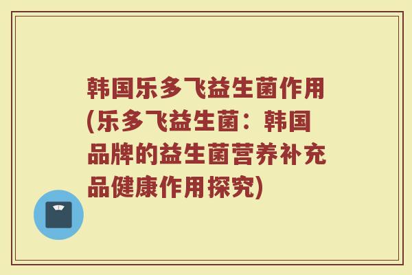 韩国乐多飞益生菌作用(乐多飞益生菌：韩国品牌的益生菌营养补充品健康作用探究)