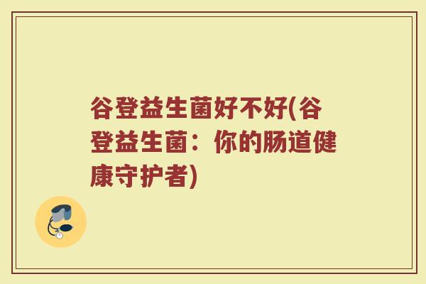 谷登益生菌好不好(谷登益生菌：你的肠道健康守护者)