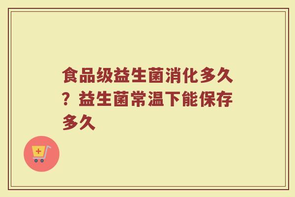 食品级益生菌消化多久？益生菌常温下能保存多久