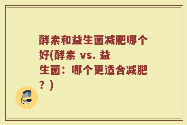 酵素和益生菌减肥哪个好(酵素 vs. 益生菌：哪个更适合减肥？)