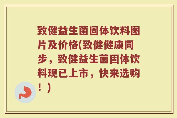 致健益生菌固体饮料图片及价格(致健健康同步，致健益生菌固体饮料现已上市，快来选购！)