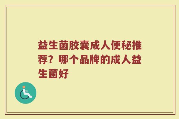 益生菌胶囊成人便秘推荐？哪个品牌的成人益生菌好
