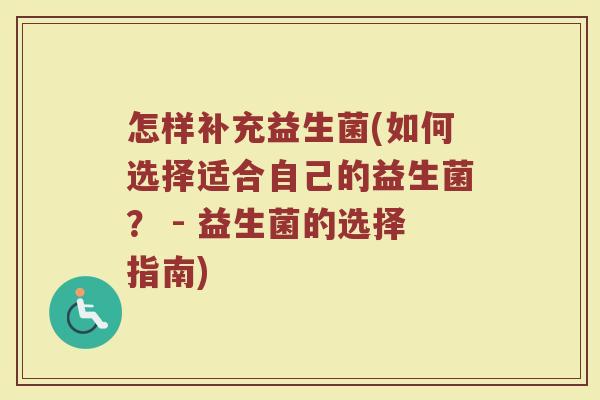 怎样补充益生菌(如何选择适合自己的益生菌？ - 益生菌的选择指南)