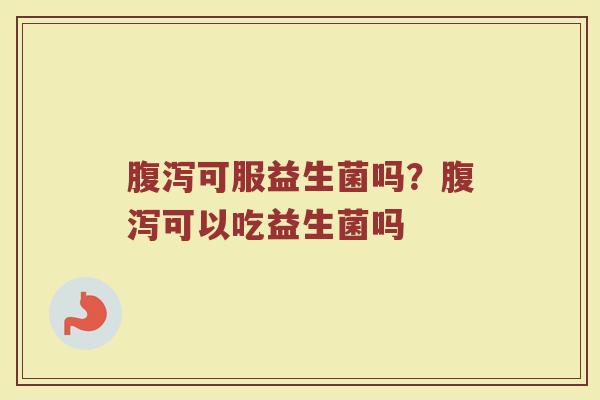 腹泻可服益生菌吗？腹泻可以吃益生菌吗