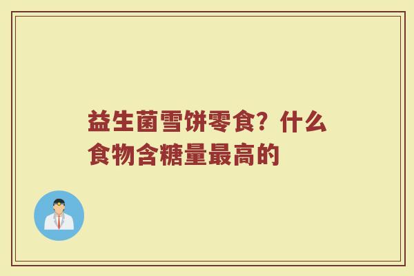 益生菌雪饼零食？什么食物含糖量最高的