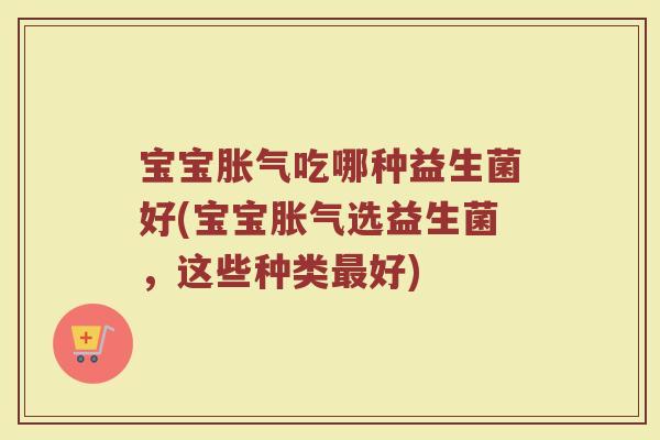 宝宝胀气吃哪种益生菌好(宝宝胀气选益生菌，这些种类最好)