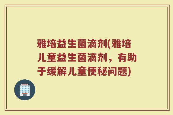 雅培益生菌滴剂(雅培儿童益生菌滴剂，有助于缓解儿童便秘问题)