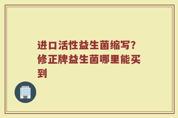 进口活性益生菌缩写？修正牌益生菌哪里能买到