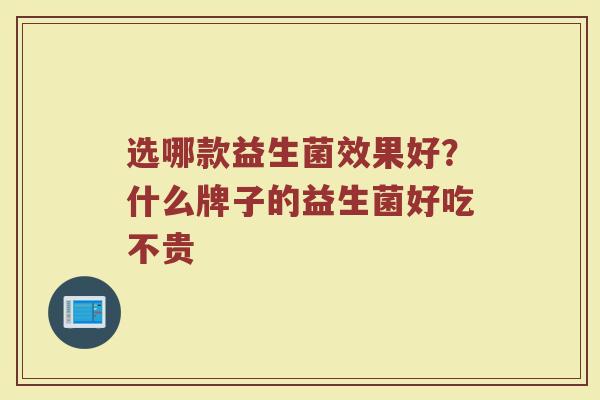 选哪款益生菌效果好?什么牌子的益生菌好吃不贵 选哪款益生菌效果好?什么牌子的益生菌好吃不贵