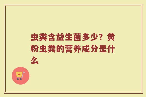 虫粪含益生菌多少？黄粉虫粪的营养成分是什么