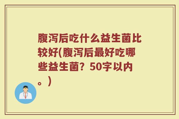 腹泻后吃什么益生菌比较好(腹泻后最好吃哪些益生菌？)