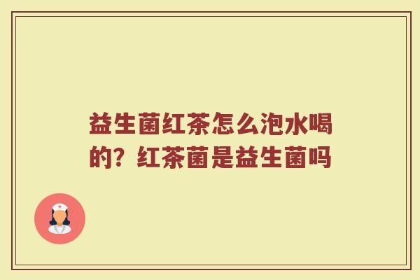 益生菌红茶怎么泡水喝的?红茶菌是益生菌吗 益生菌红茶怎么泡水喝的?红茶菌是益生菌吗