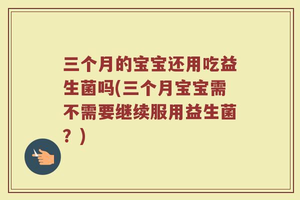 三个月的宝宝还用吃益生菌吗(三个月宝宝需不需要继续服用益生菌？)