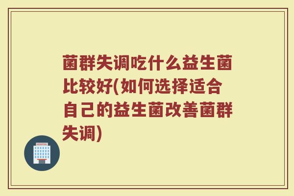 菌群失调吃什么益生菌比较好(如何选择适合自己的益生菌改善菌群失调)