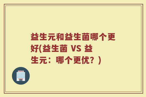 益生元和益生菌哪个更好(益生菌 VS 益生元：哪个更优？)