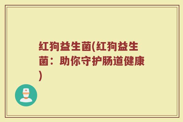 红狗益生菌(红狗益生菌:助你守护肠道健康) 红狗益生菌(红狗益生菌:助你守护肠道健康)