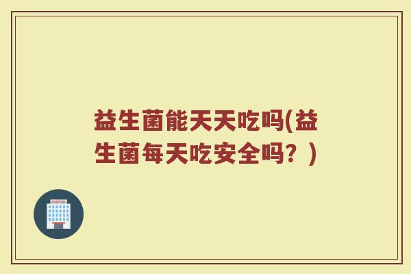益生菌能天天吃吗(益生菌每天吃安全吗？)