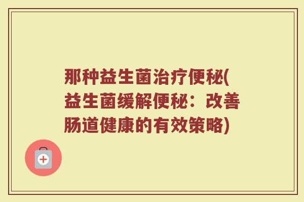 那种益生菌治疗便秘(益生菌缓解便秘：改善肠道健康的有效策略)