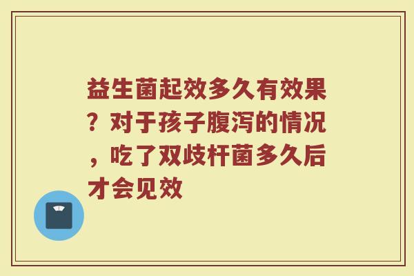 益生菌起效多久有效果？对于孩子腹泻的情况，吃了双歧杆菌多久后才会见效